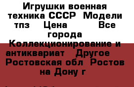 Игрушки,военная техника СССР. Модели тпз  › Цена ­ 400 - Все города Коллекционирование и антиквариат » Другое   . Ростовская обл.,Ростов-на-Дону г.